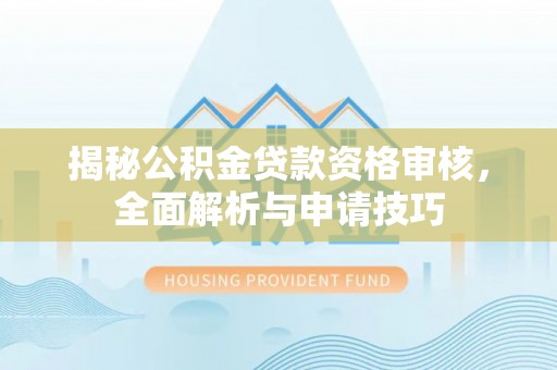 什邡揭秘公积金贷款资格审核，全面解析与申请技巧