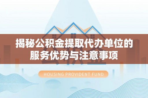 什邡揭秘公积金提取代办单位的服务优势与注意事项