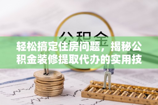 什邡轻松搞定住房问题，揭秘公积金装修提取代办的实用技巧