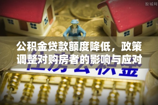 什邡公积金贷款额度降低，政策调整对购房者的影响与应对策略
