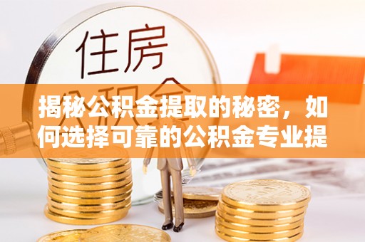 什邡揭秘公积金提取的秘密，如何选择可靠的公积金专业提取代办服务