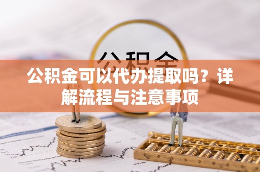 什邡公积金可以代办提取吗？详解流程与注意事项