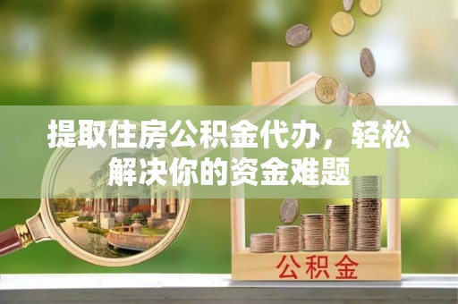 什邡提取住房公积金代办，轻松解决你的资金难题