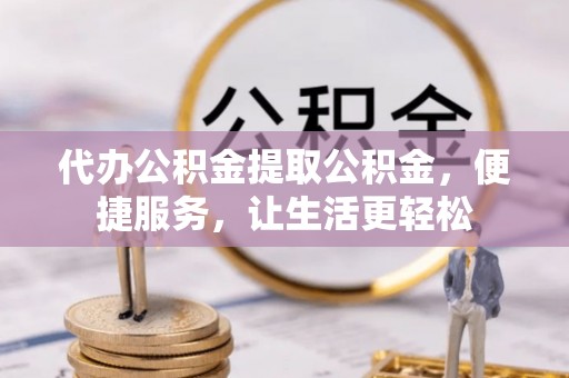 什邡代办公积金提取公积金，便捷服务，让生活更轻松