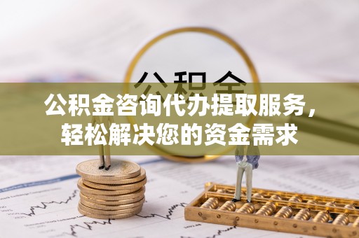 什邡公积金咨询代办提取服务，轻松解决您的资金需求