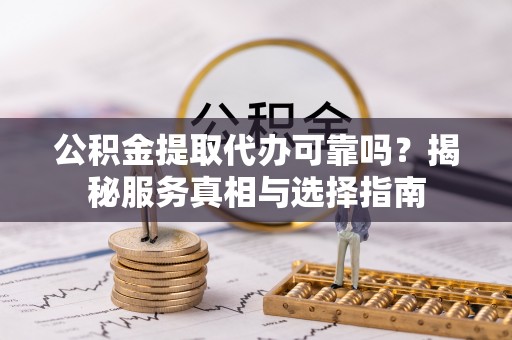 什邡公积金提取代办可靠吗？揭秘服务真相与选择指南