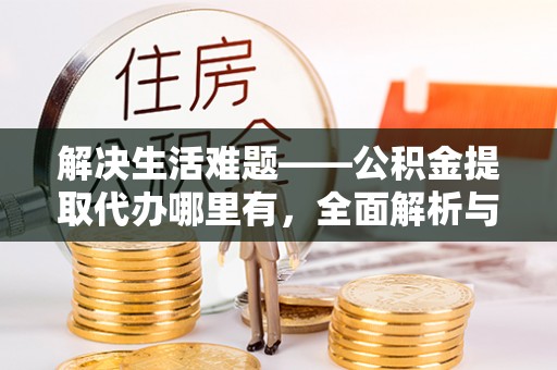 什邡解决生活难题——公积金提取代办哪里有，全面解析与服务推荐