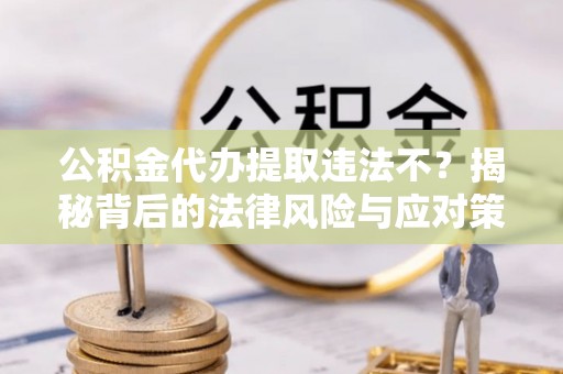 什邡公积金代办提取违法不？揭秘背后的法律风险与应对策略