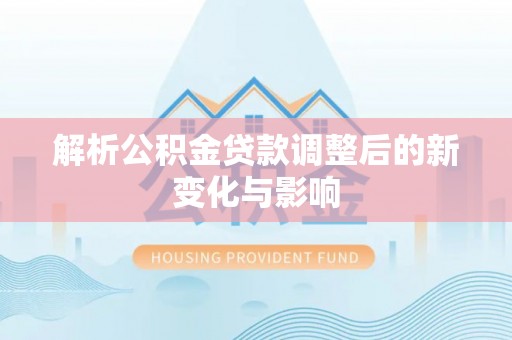 什邡解析公积金贷款调整后的新变化与影响