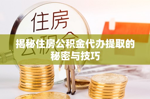 什邡揭秘住房公积金代办提取的秘密与技巧
