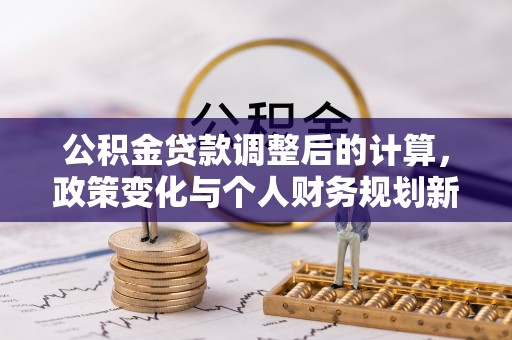 什邡公积金贷款调整后的计算，政策变化与个人财务规划新思路