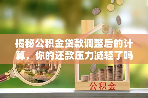 什邡揭秘公积金贷款调整后的计算，你的还款压力减轻了吗？