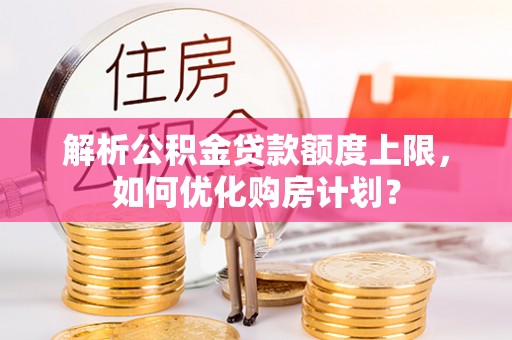 什邡解析公积金贷款额度上限，如何优化购房计划？