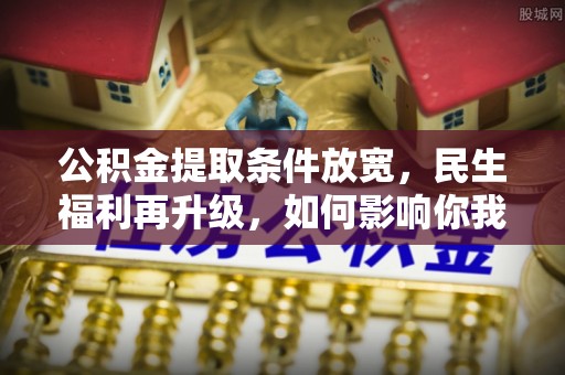 什邡公积金提取条件放宽，民生福利再升级，如何影响你我生活？