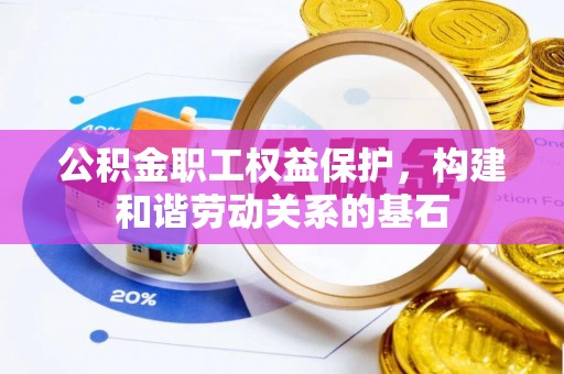 什邡公积金职工权益保护，构建和谐劳动关系的基石