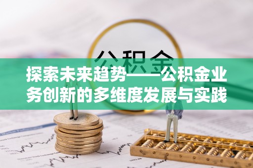 什邡探索未来趋势——公积金业务创新的多维度发展与实践