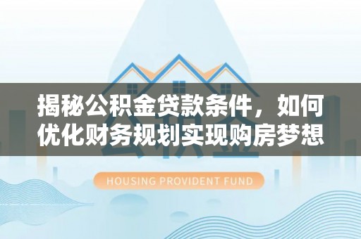 什邡揭秘公积金贷款条件，如何优化财务规划实现购房梦想