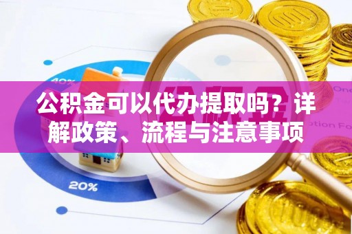 什邡公积金可以代办提取吗？详解政策、流程与注意事项