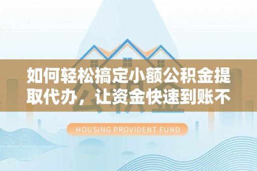 什邡如何轻松搞定小额公积金提取代办，让资金快速到账不是梦
