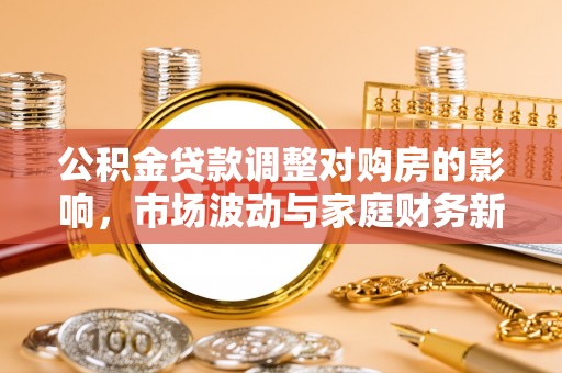 什邡公积金贷款调整对购房的影响，市场波动与家庭财务新趋势