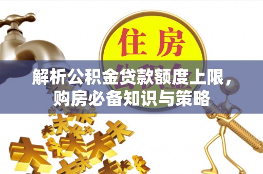 什邡解析公积金贷款额度上限，购房必备知识与策略