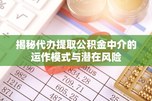 什邡揭秘代办提取公积金中介的运作模式与潜在风险