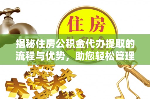 什邡揭秘住房公积金代办提取的流程与优势，助您轻松管理资金