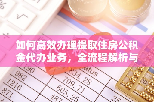 什邡如何高效办理提取住房公积金代办业务，全流程解析与实用建议