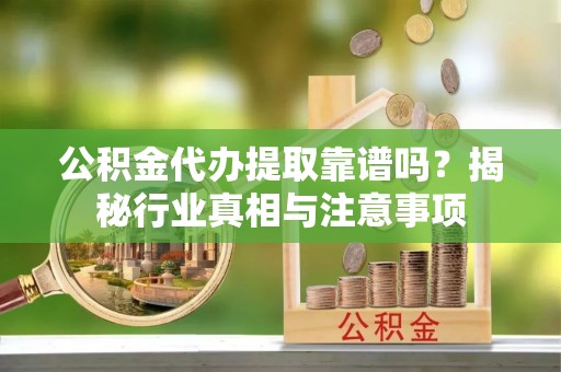 什邡公积金代办提取靠谱吗？揭秘行业真相与注意事项
