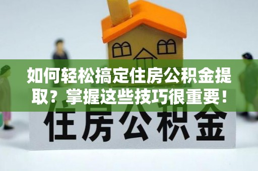 什邡如何轻松搞定住房公积金提取？掌握这些技巧很重要！