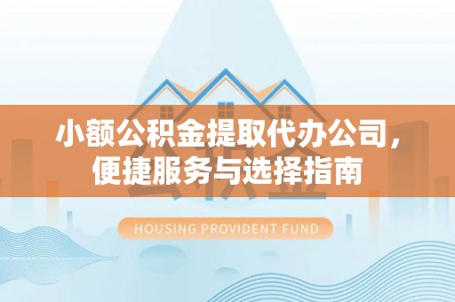 什邡小额公积金提取代办公司，便捷服务与选择指南