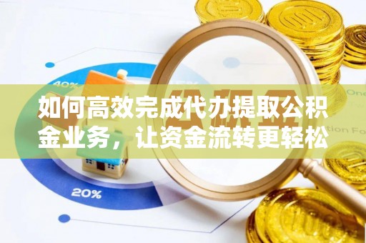 什邡如何高效完成代办提取公积金业务，让资金流转更轻松