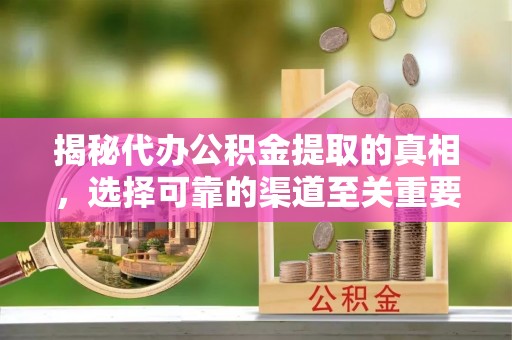 什邡揭秘代办公积金提取的真相，选择可靠的渠道至关重要