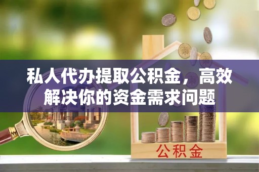 什邡私人代办提取公积金，高效解决你的资金需求问题