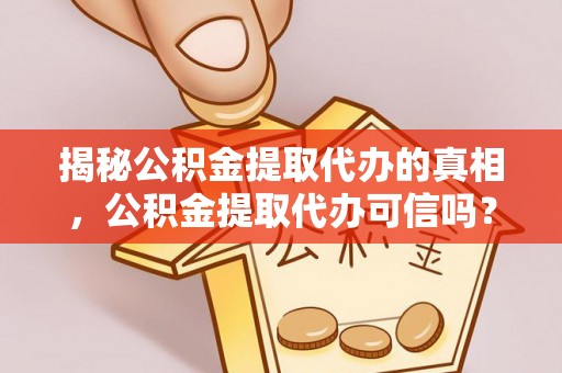 什邡揭秘公积金提取代办的真相，公积金提取代办可信吗？