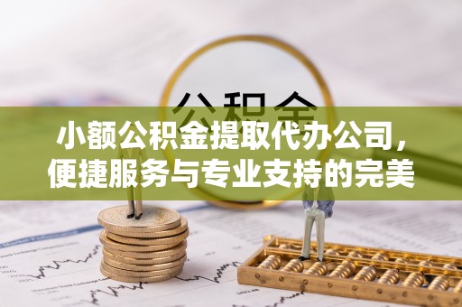 什邡小额公积金提取代办公司，便捷服务与专业支持的完美结合