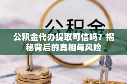 什邡公积金代办提取可信吗？揭秘背后的真相与风险