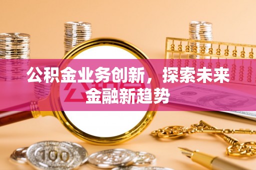 什邡公积金业务创新，探索未来金融新趋势