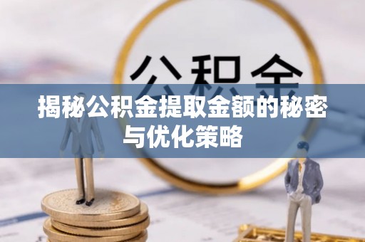 什邡揭秘公积金提取金额的秘密与优化策略