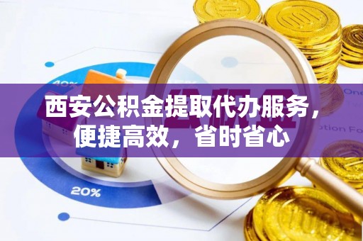 什邡西安公积金提取代办服务，便捷高效，省时省心