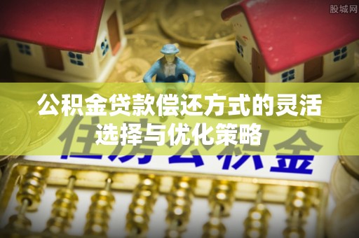 什邡公积金贷款偿还方式的灵活选择与优化策略