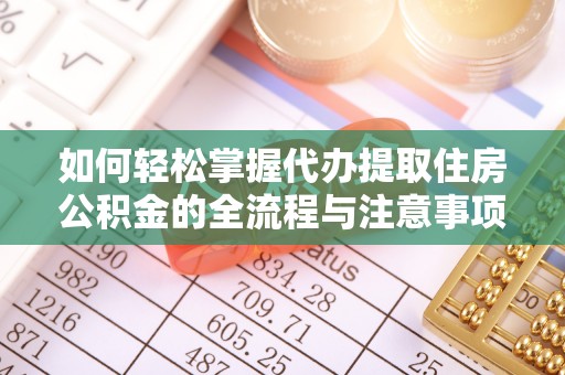 什邡如何轻松掌握代办提取住房公积金的全流程与注意事项