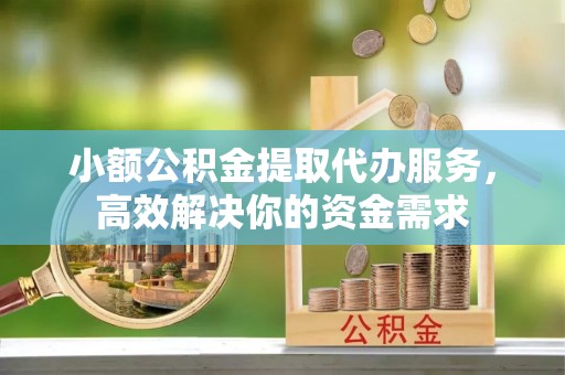 什邡小额公积金提取代办服务，高效解决你的资金需求