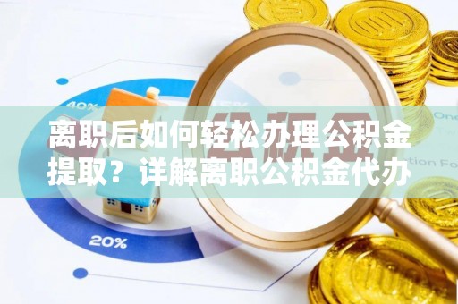 什邡离职后如何轻松办理公积金提取？详解离职公积金代办提取流程