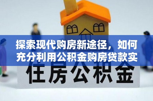 什邡探索现代购房新途径，如何充分利用公积金购房贷款实现置业梦想