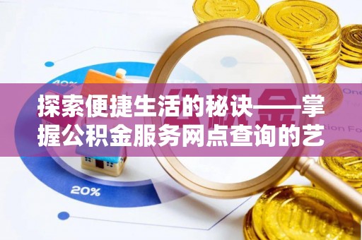 什邡探索便捷生活的秘诀——掌握公积金服务网点查询的艺术