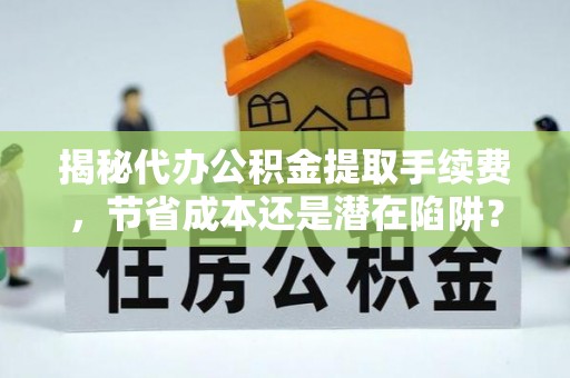什邡揭秘代办公积金提取手续费，节省成本还是潜在陷阱？