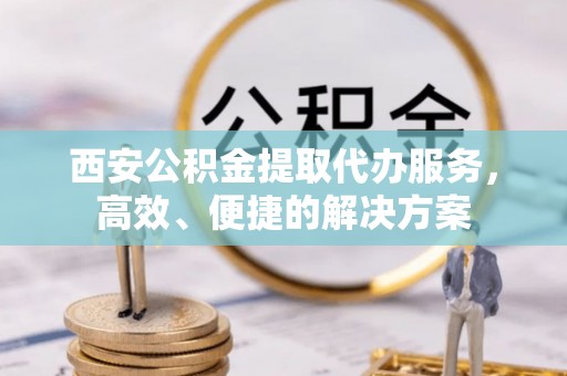 什邡西安公积金提取代办服务，高效、便捷的解决方案
