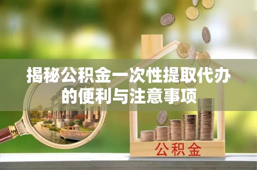 什邡揭秘公积金一次性提取代办的便利与注意事项
