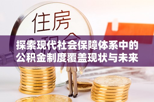 什邡探索现代社会保障体系中的公积金制度覆盖现状与未来